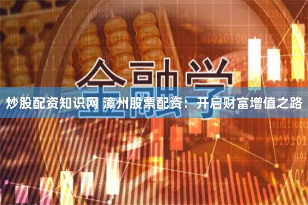 炒股配资知识网 漳州股票配资：开启财富增值之路