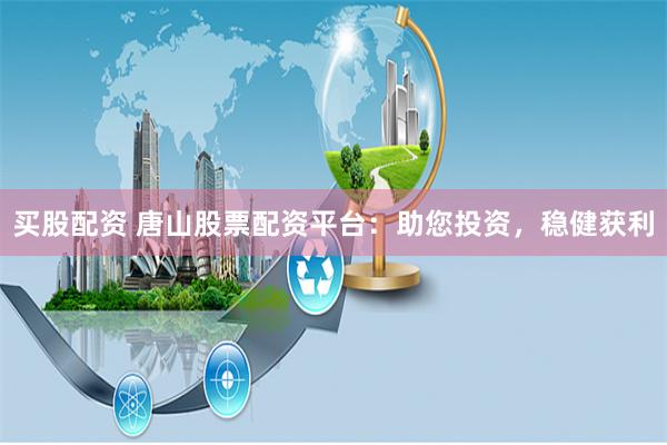 买股配资 唐山股票配资平台：助您投资，稳健获利