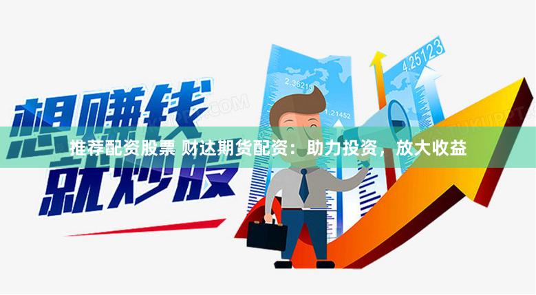 推荐配资股票 财达期货配资：助力投资，放大收益