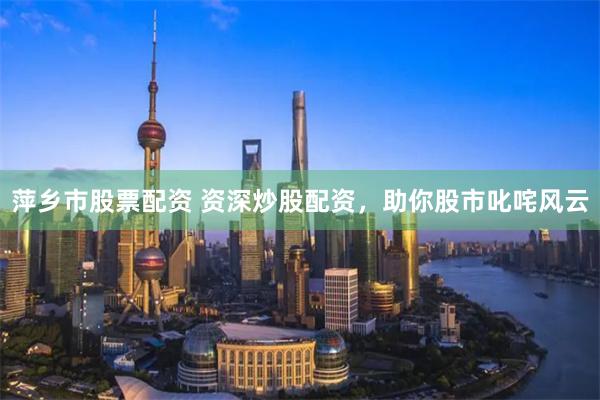 萍乡市股票配资 资深炒股配资，助你股市叱咤风云