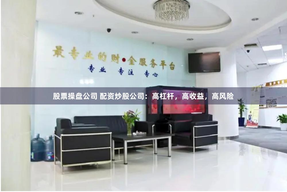股票操盘公司 配资炒股公司：高杠杆，高收益，高风险