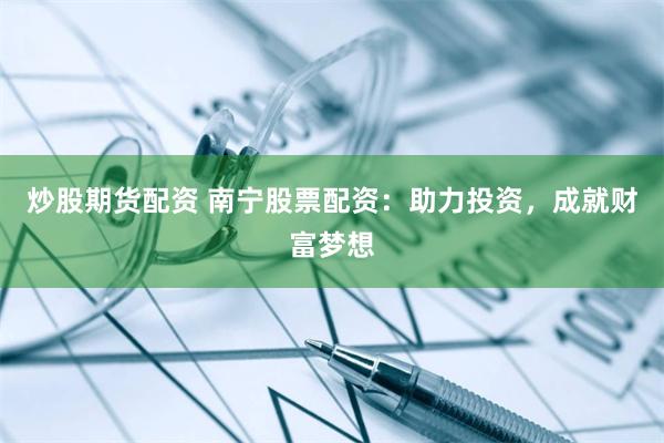 炒股期货配资 南宁股票配资：助力投资，成就财富梦想