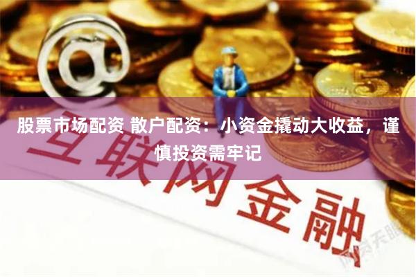 股票市场配资 散户配资：小资金撬动大收益，谨慎投资需牢记