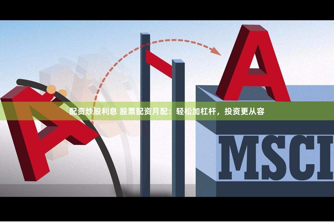 配资炒股利息 股票配资月配：轻松加杠杆，投资更从容