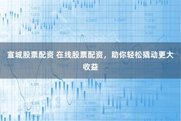 宣城股票配资 在线股票配资，助你轻松撬动更大收益