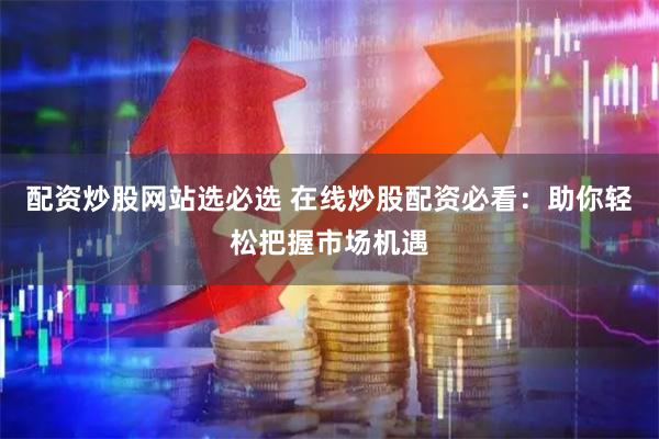 配资炒股网站选必选 在线炒股配资必看：助你轻松把握市场机遇