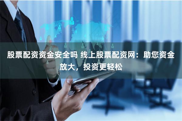 股票配资资金安全吗 线上股票配资网：助您资金放大，投资更轻松