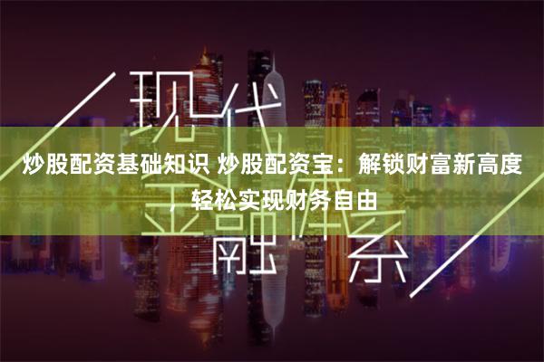 炒股配资基础知识 炒股配资宝：解锁财富新高度，轻松实现财务自由