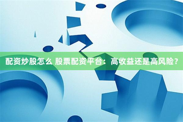 配资炒股怎么 股票配资平台：高收益还是高风险？