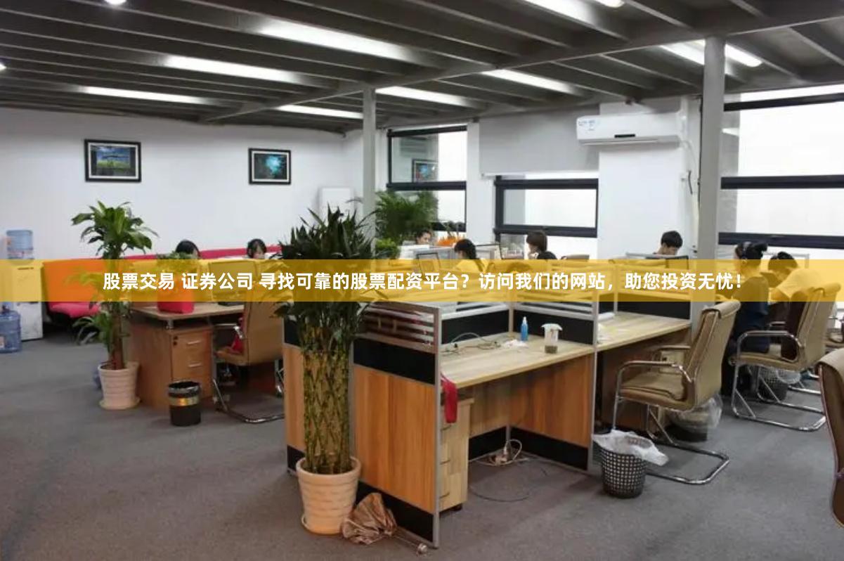 股票交易 证券公司 寻找可靠的股票配资平台？访问我们的网站，助您投资无忧！
