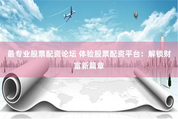最专业股票配资论坛 体验股票配资平台：解锁财富新篇章