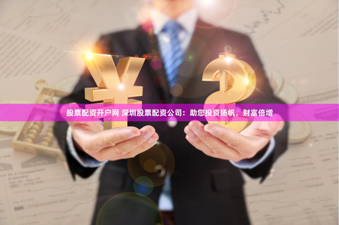 股票配资开户网 深圳股票配资公司：助您投资扬帆，财富倍增