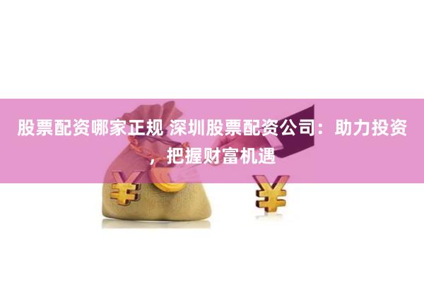 股票配资哪家正规 深圳股票配资公司：助力投资，把握财富机遇
