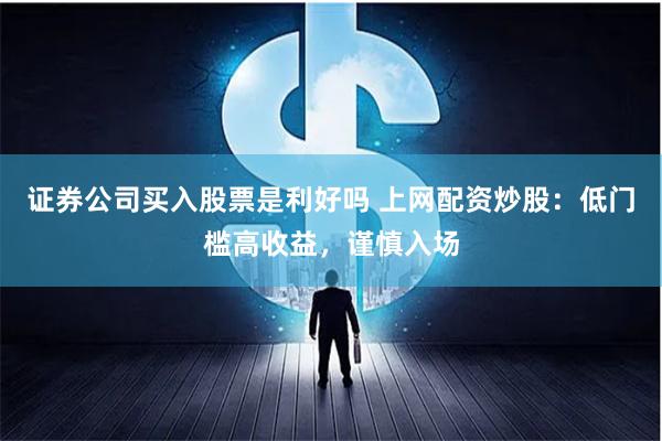 证券公司买入股票是利好吗 上网配资炒股：低门槛高收益，谨慎入场