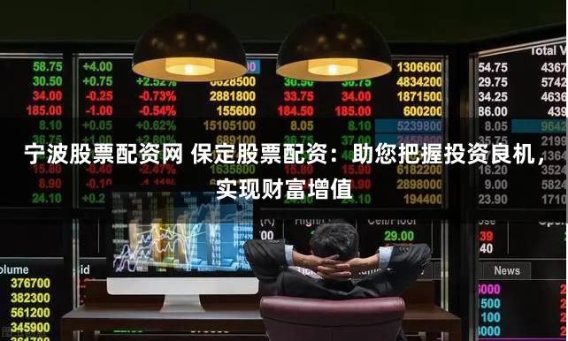 宁波股票配资网 保定股票配资：助您把握投资良机，实现财富增值