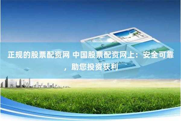 正规的股票配资网 中国股票配资网上：安全可靠，助您投资获利