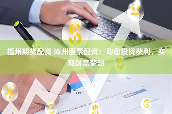 福州期货配资 漳州股票配资：助您投资获利，实现财富梦想