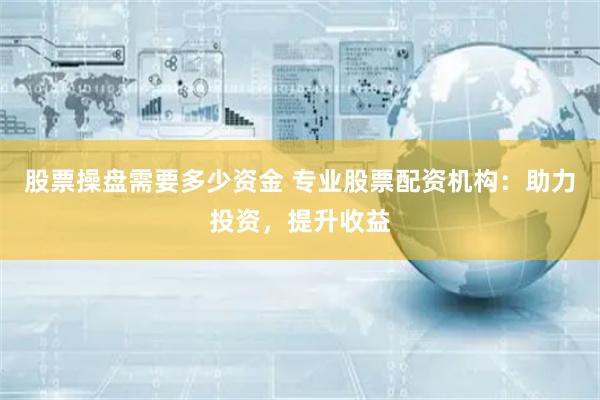 股票操盘需要多少资金 专业股票配资机构：助力投资，提升收益