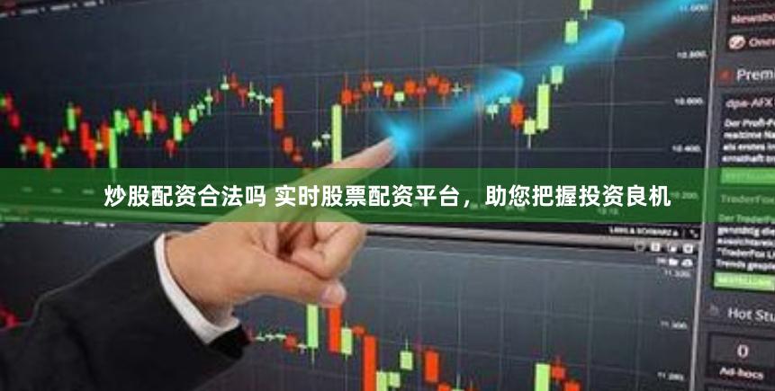 炒股配资合法吗 实时股票配资平台，助您把握投资良机