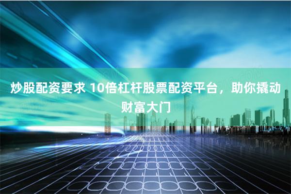炒股配资要求 10倍杠杆股票配资平台，助你撬动财富大门