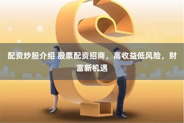 配资炒股介绍 股票配资招商，高收益低风险，财富新机遇
