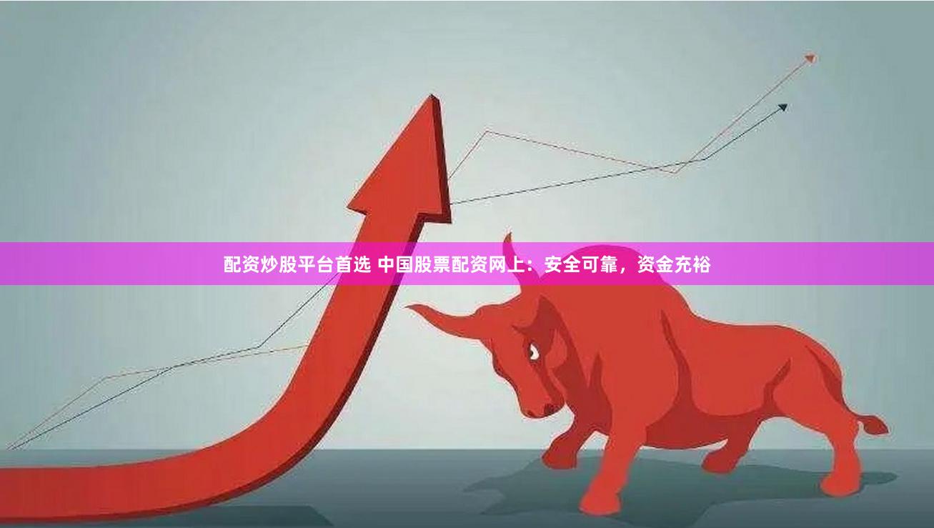 配资炒股平台首选 中国股票配资网上：安全可靠，资金充裕