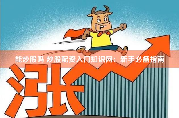 能炒股吗 炒股配资入门知识网：新手必备指南