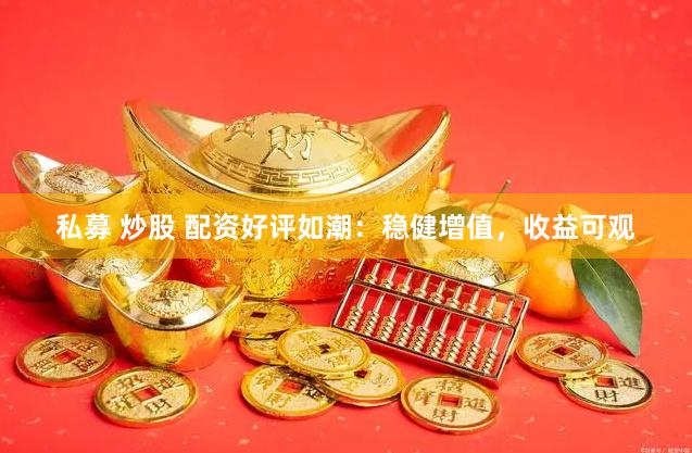 私募 炒股 配资好评如潮：稳健增值，收益可观