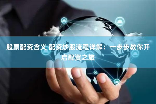 股票配资含义 配资炒股流程详解：一步步教你开启配资之旅