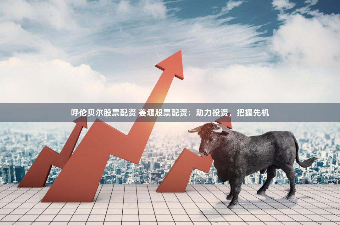 呼伦贝尔股票配资 姜堰股票配资：助力投资，把握先机