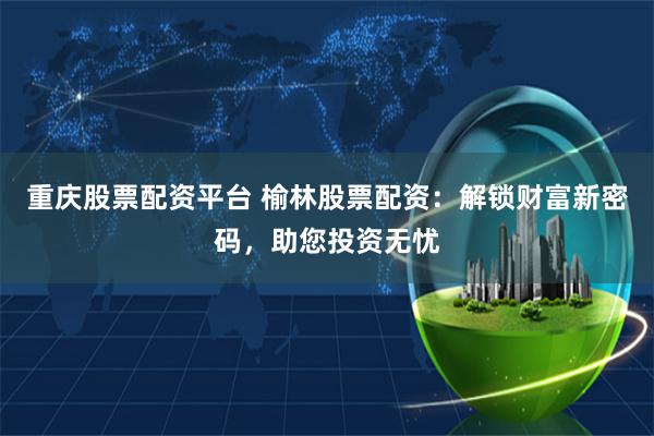 重庆股票配资平台 榆林股票配资：解锁财富新密码，助您投资无忧