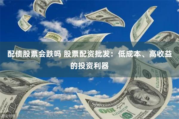配债股票会跌吗 股票配资批发：低成本、高收益的投资利器