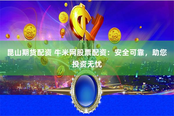 昆山期货配资 牛米网股票配资：安全可靠，助您投资无忧