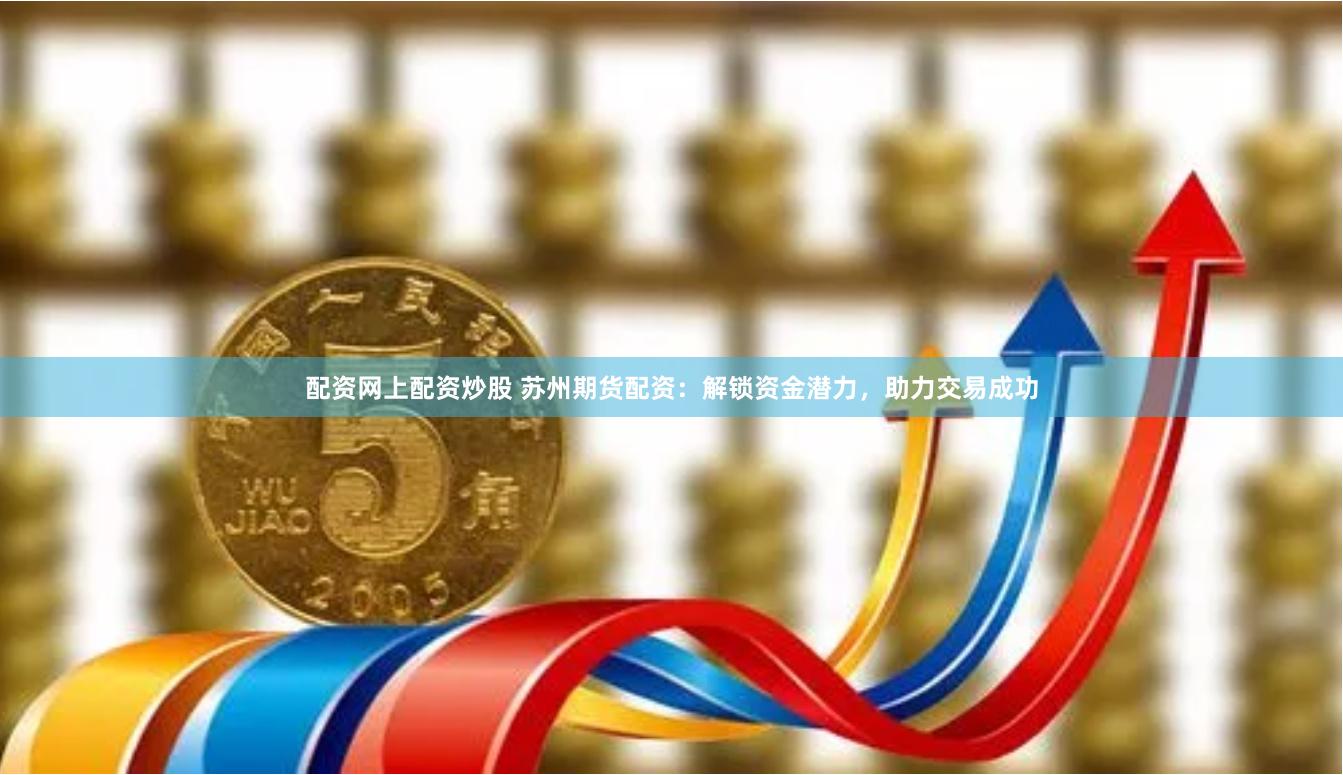 配资网上配资炒股 苏州期货配资：解锁资金潜力，助力交易成功