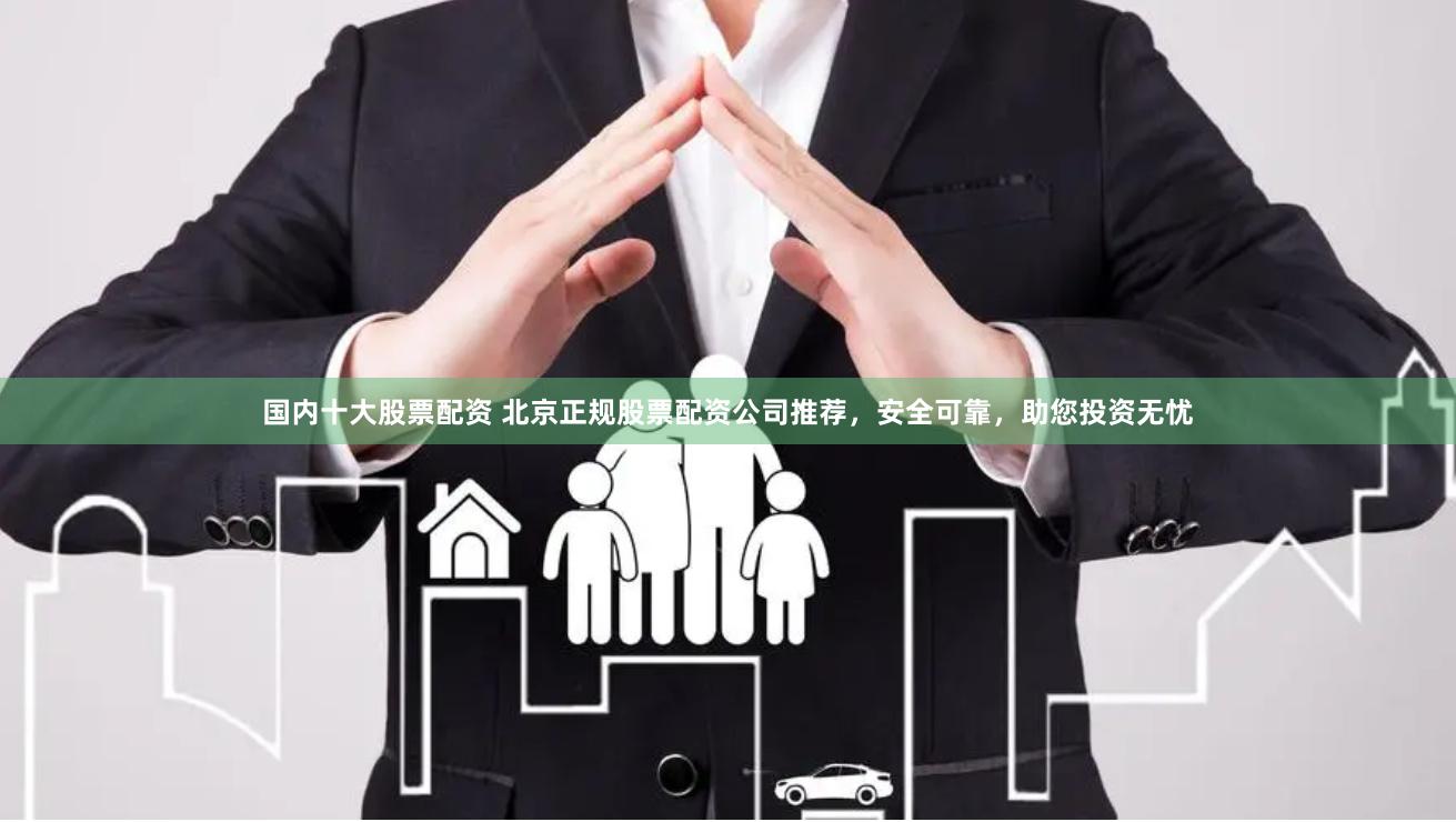 国内十大股票配资 北京正规股票配资公司推荐，安全可靠，助您投资无忧