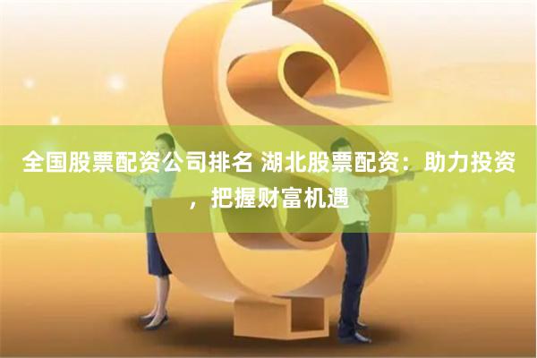全国股票配资公司排名 湖北股票配资：助力投资，把握财富机遇