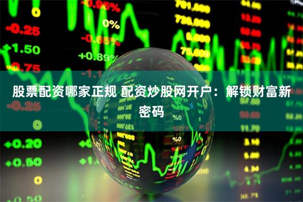 股票配资哪家正规 配资炒股网开户：解锁财富新密码