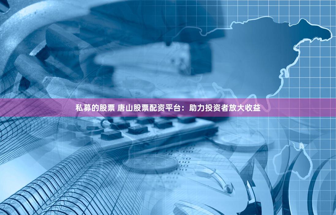 私募的股票 唐山股票配资平台：助力投资者放大收益