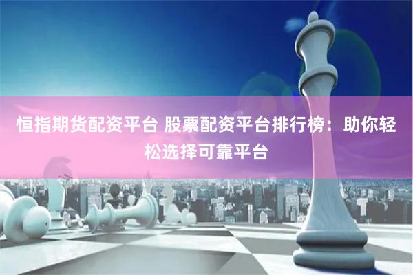 恒指期货配资平台 股票配资平台排行榜：助你轻松选择可靠平台
