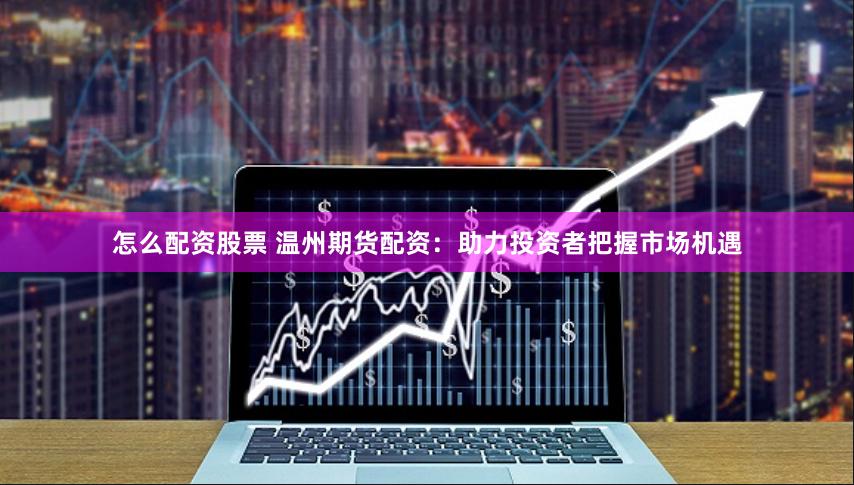 怎么配资股票 温州期货配资：助力投资者把握市场机遇