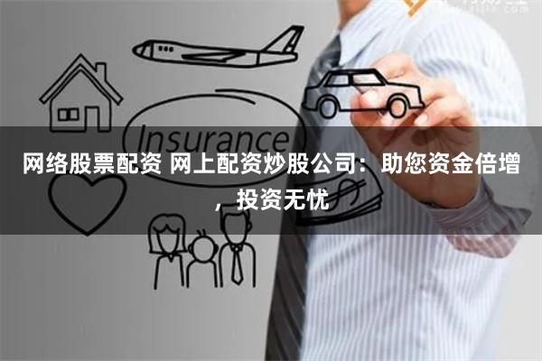网络股票配资 网上配资炒股公司：助您资金倍增，投资无忧