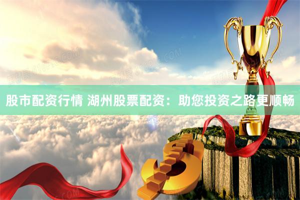 股市配资行情 湖州股票配资：助您投资之路更顺畅