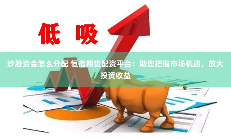 炒股资金怎么分配 恒指期货配资平台：助您把握市场机遇，放大投资收益