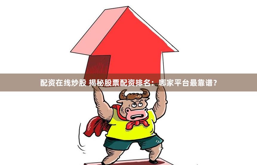 配资在线炒股 揭秘股票配资排名：哪家平台最靠谱？