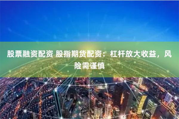 股票融资配资 股指期货配资：杠杆放大收益，风险需谨慎