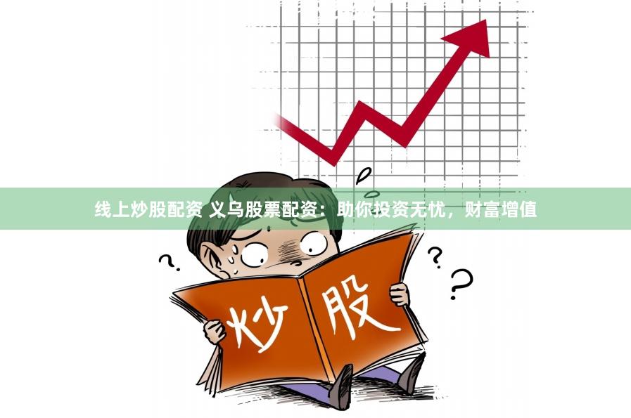 线上炒股配资 义乌股票配资：助你投资无忧，财富增值