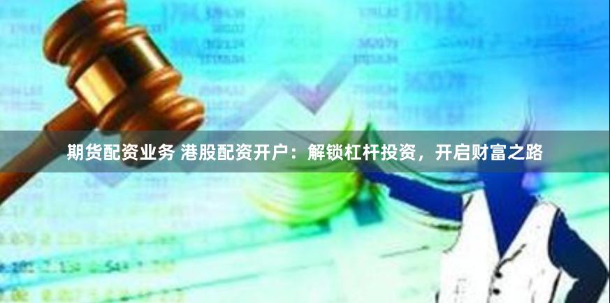 期货配资业务 港股配资开户：解锁杠杆投资，开启财富之路