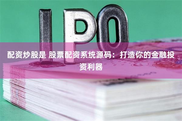 配资炒股是 股票配资系统源码：打造你的金融投资利器