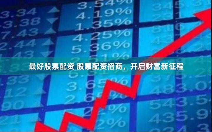最好股票配资 股票配资招商，开启财富新征程