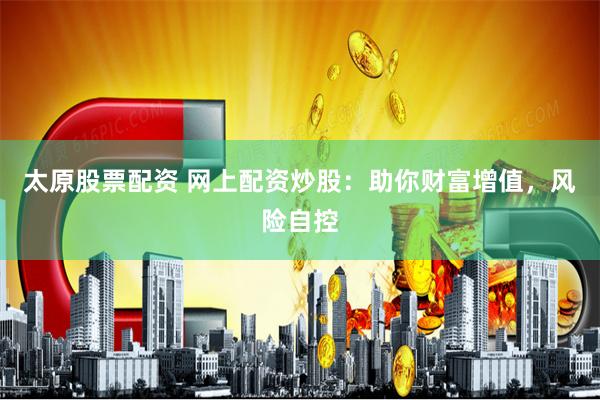 太原股票配资 网上配资炒股：助你财富增值，风险自控